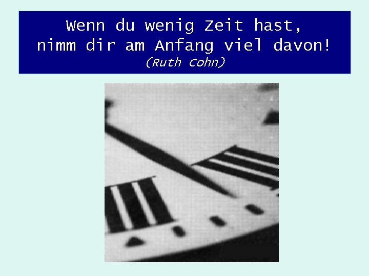 Wenn du wenig Zeit hast, nimm dir am Anfang viel davon! (Ruth Cohn) 