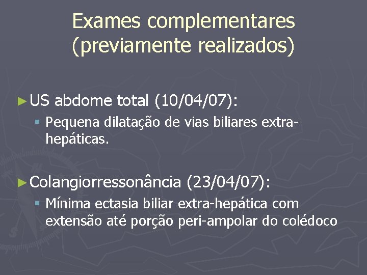 Exames complementares (previamente realizados) ► US abdome total (10/04/07): § Pequena dilatação de vias