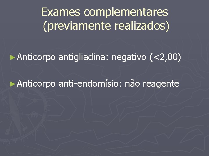 Exames complementares (previamente realizados) ► Anticorpo antigliadina: negativo (<2, 00) ► Anticorpo anti-endomísio: não