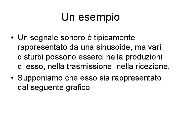 Un esempio • Un segnale sonoro è tipicamente rappresentato da una sinusoide, ma vari