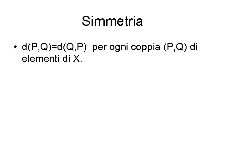 Simmetria • d(P, Q)=d(Q, P) per ogni coppia (P, Q) di elementi di X.