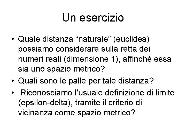 Un esercizio • Quale distanza “naturale” (euclidea) possiamo considerare sulla retta dei numeri reali Un esercizio • Quale distanza “naturale” (euclidea) possiamo considerare sulla retta dei numeri reali