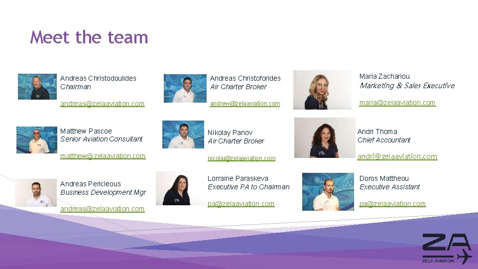 Meet the team Andreas Christodoulides Chairman Andreas Christoforides Air Charter Broker Maria Zachariou andreas@zelaaviation.