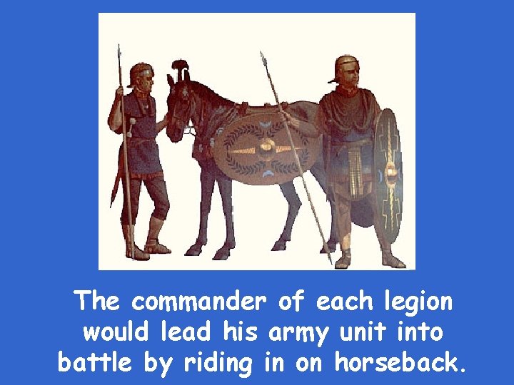 The commander of each legion would lead his army unit into battle by riding