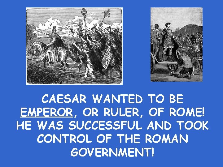 CAESAR WANTED TO BE EMPEROR, OR RULER, OF ROME! HE WAS SUCCESSFUL AND TOOK