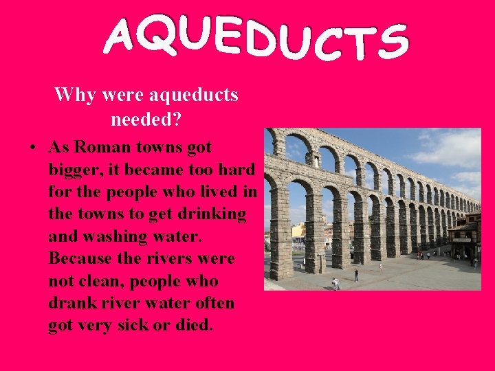 Why were aqueducts needed? • As Roman towns got bigger, it became too hard