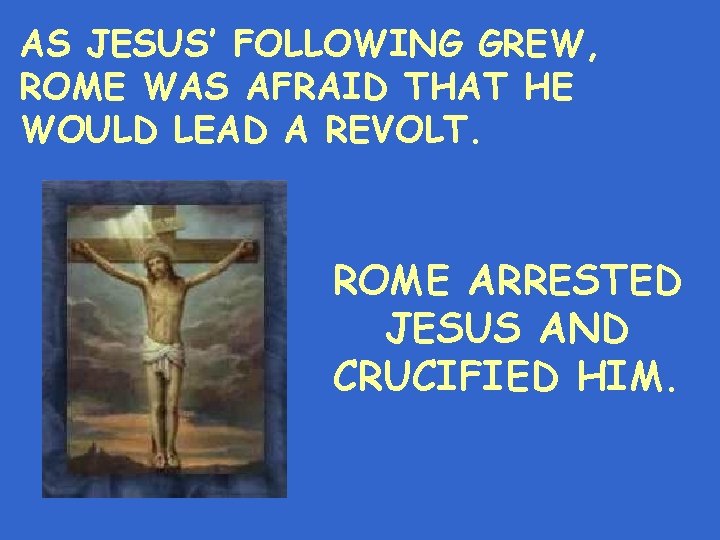 AS JESUS’ FOLLOWING GREW, ROME WAS AFRAID THAT HE WOULD LEAD A REVOLT. ROME