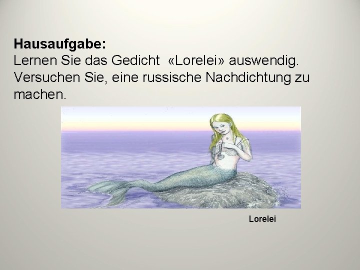 Hausaufgabe: Lernen Sie das Gedicht «Lorelei» auswendig. Versuchen Sie, eine russische Nachdichtung zu machen.