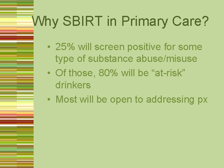 Why SBIRT in Primary Care? • 25% will screen positive for some type of