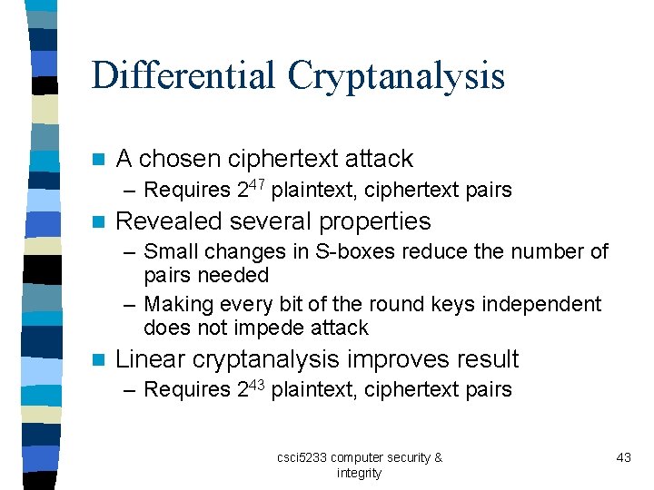 Differential Cryptanalysis n A chosen ciphertext attack – Requires 247 plaintext, ciphertext pairs n Differential Cryptanalysis n A chosen ciphertext attack – Requires 247 plaintext, ciphertext pairs n