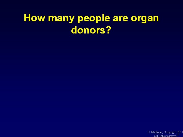 How many people are organ donors? C. Mulligan, Copyright 2011 6 All rights reserved