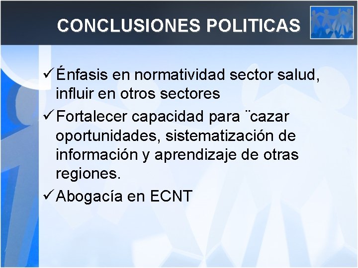 CONCLUSIONES POLITICAS ü Énfasis en normatividad sector salud, influir en otros sectores ü Fortalecer