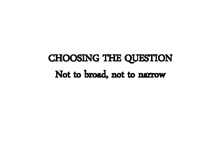 CHOOSING THE QUESTION Not to broad, not to narrow 