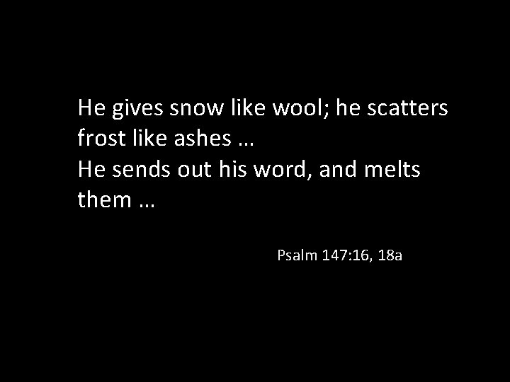 He gives snow like wool; he scatters frost like ashes … He sends out