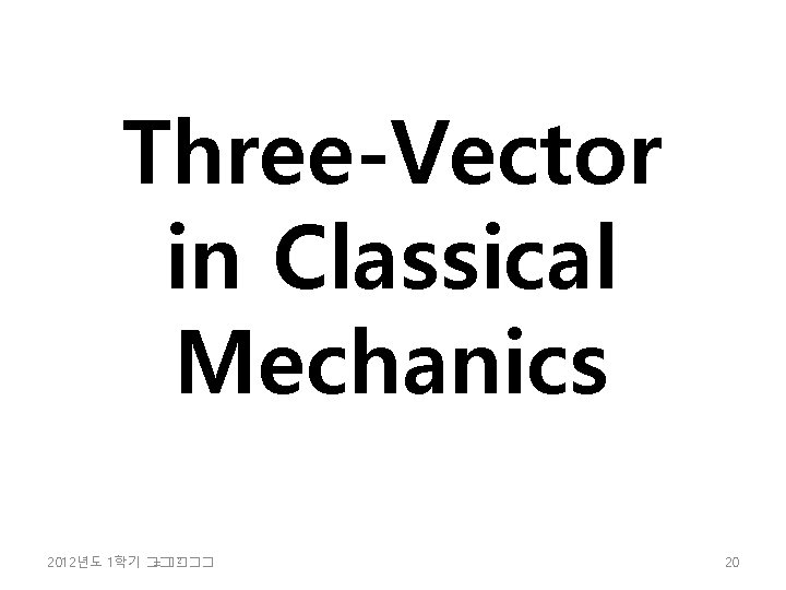 Three-Vector in Classical Mechanics 2 2012년도 1학기 �� =���� 20 