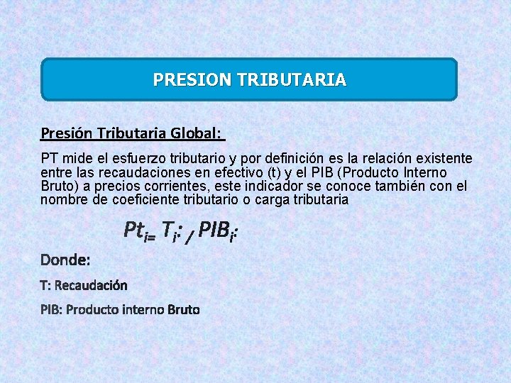 PRESION TRIBUTARIA Presión Tributaria Global: PT mide el esfuerzo tributario y por definición es