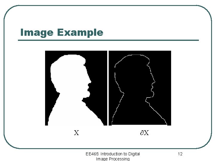 Image Example X X EE 465: Introduction to Digital Image Processing 12 