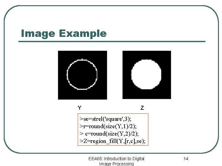 Image Example Y Z >se=strel('square', 3); >r=round(size(Y, 1)/2); > c=round(size(Y, 2)/2); >Z=region_fill(Y, [r, c],