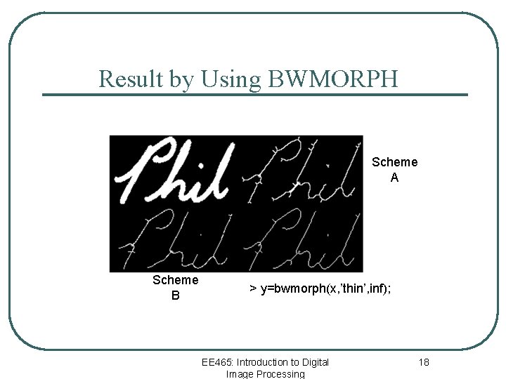 Result by Using BWMORPH Scheme A Scheme B > y=bwmorph(x, ’thin’, inf); EE 465: