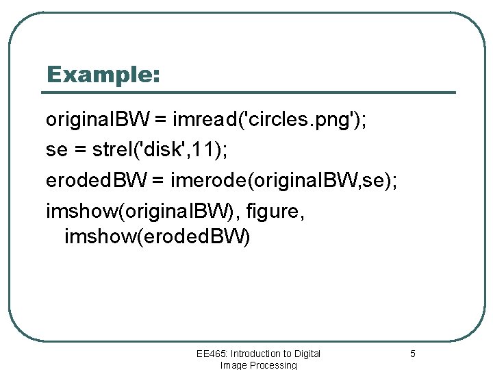 Example: original. BW = imread('circles. png'); se = strel('disk', 11); eroded. BW = imerode(original.