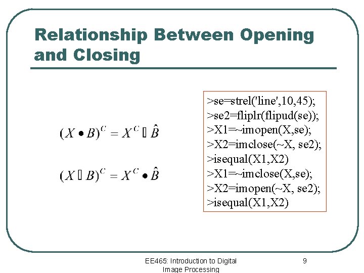 Relationship Between Opening and Closing >se=strel('line', 10, 45); >se 2=fliplr(flipud(se)); >X 1=~imopen(X, se); >X
