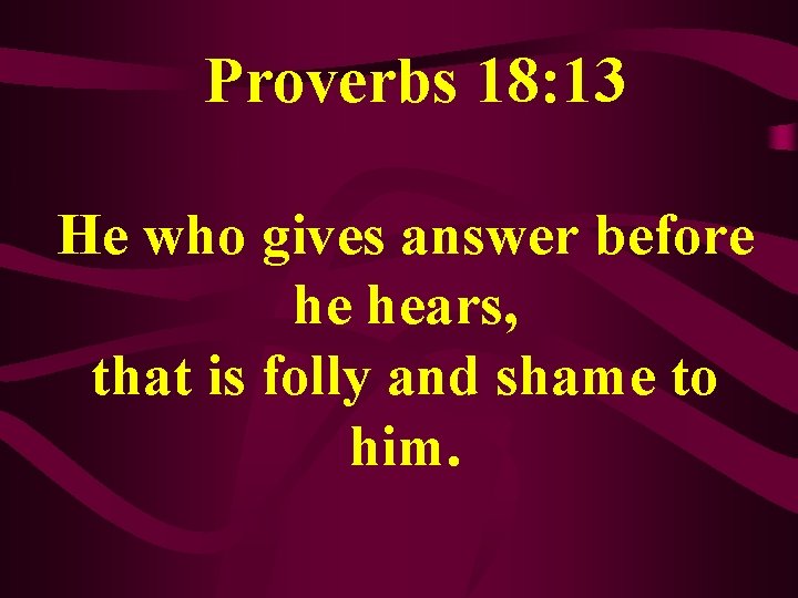  Proverbs 18: 13 He who gives answer before he hears, that is folly