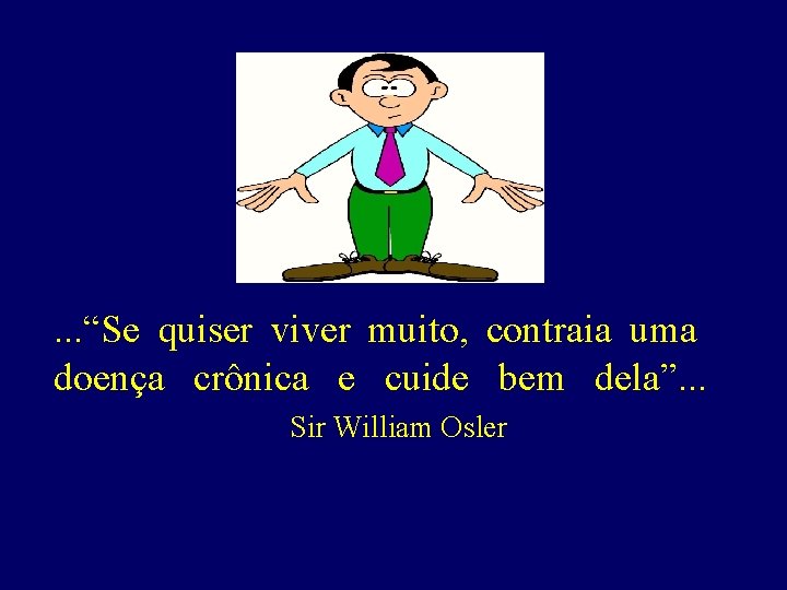 . . . “Se quiser viver muito, contraia uma doença crônica e cuide bem