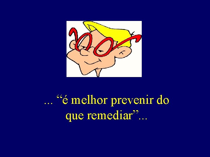 . . . “é melhor prevenir do que remediar”. . . 