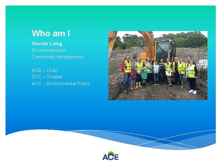 Who am I Sinclair Laing Environmentalist Community development ACE – Chair DVC – Trustee