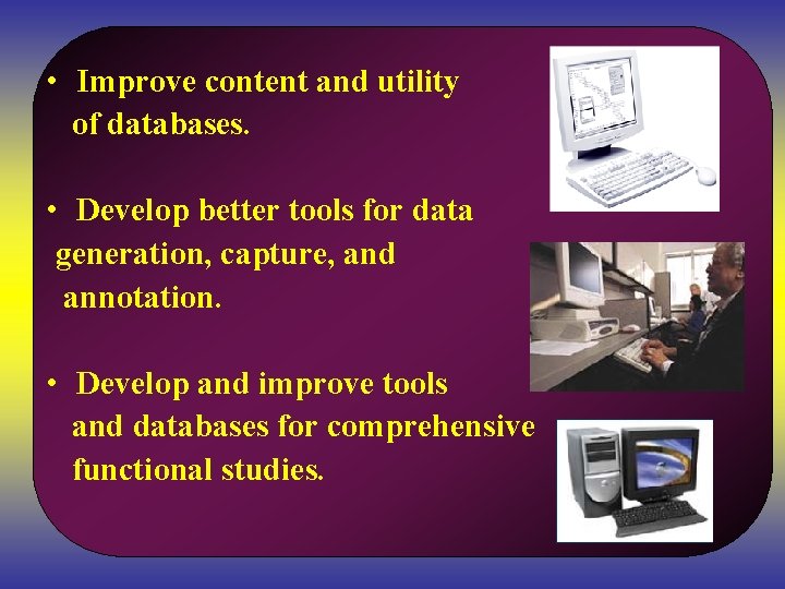  • Improve content and utility of databases. • Develop better tools for data
