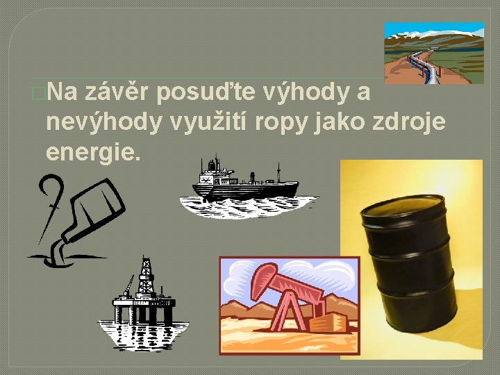 �Na závěr posuďte výhody a nevýhody využití ropy jako zdroje energie. 