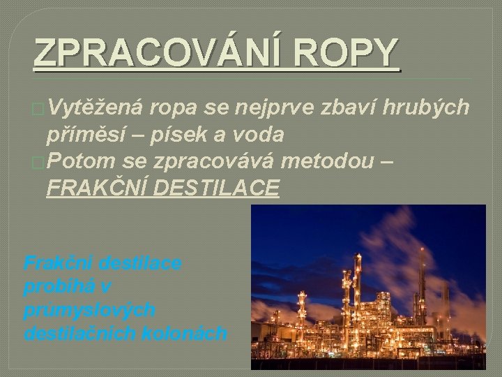 ZPRACOVÁNÍ ROPY �Vytěžená ropa se nejprve zbaví hrubých příměsí – písek a voda �Potom