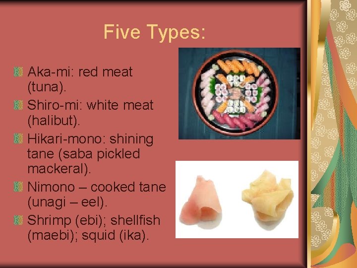 Five Types: Aka-mi: red meat (tuna). Shiro-mi: white meat (halibut). Hikari-mono: shining tane (saba
