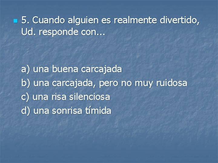 n 5. Cuando alguien es realmente divertido, Ud. responde con. . . a) una