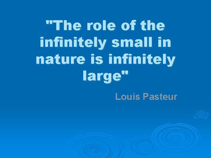 "The role of the infinitely small in nature is infinitely large" Louis Pasteur 