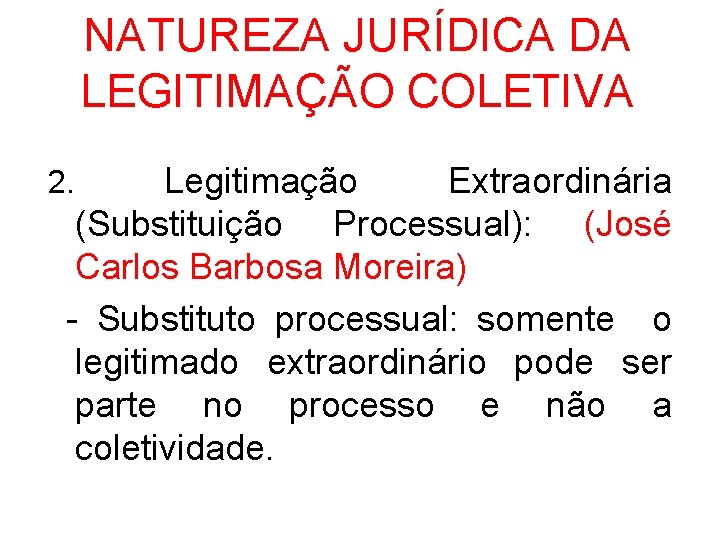 NATUREZA JURÍDICA DA LEGITIMAÇÃO COLETIVA Legitimação Extraordinária (Substituição Processual): (José Carlos Barbosa Moreira) -