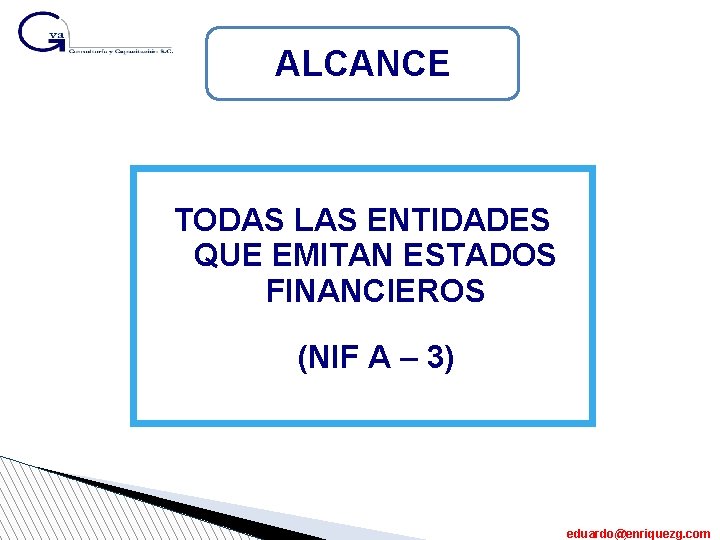 ALCANCE TODAS LAS ENTIDADES QUE EMITAN ESTADOS FINANCIEROS (NIF A – 3) eduardo@enriquezg. com