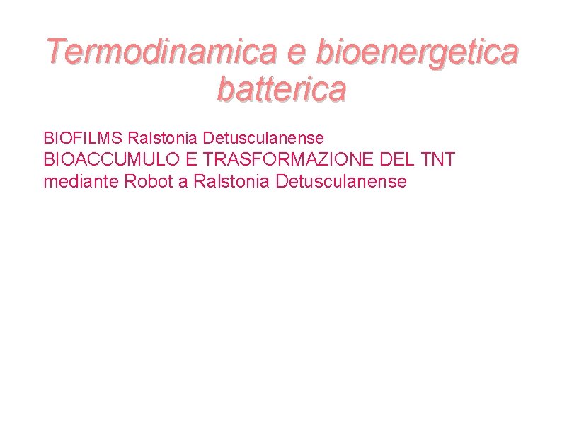 Termodinamica e bioenergetica batterica BIOFILMS Ralstonia Detusculanense BIOACCUMULO E TRASFORMAZIONE DEL TNT mediante Robot Termodinamica e bioenergetica batterica BIOFILMS Ralstonia Detusculanense BIOACCUMULO E TRASFORMAZIONE DEL TNT mediante Robot