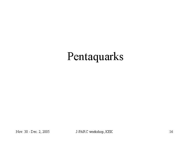 Pentaquarks Nov. 30 - Dec. 2, 2005 J-PARC workshop, KEK 16 