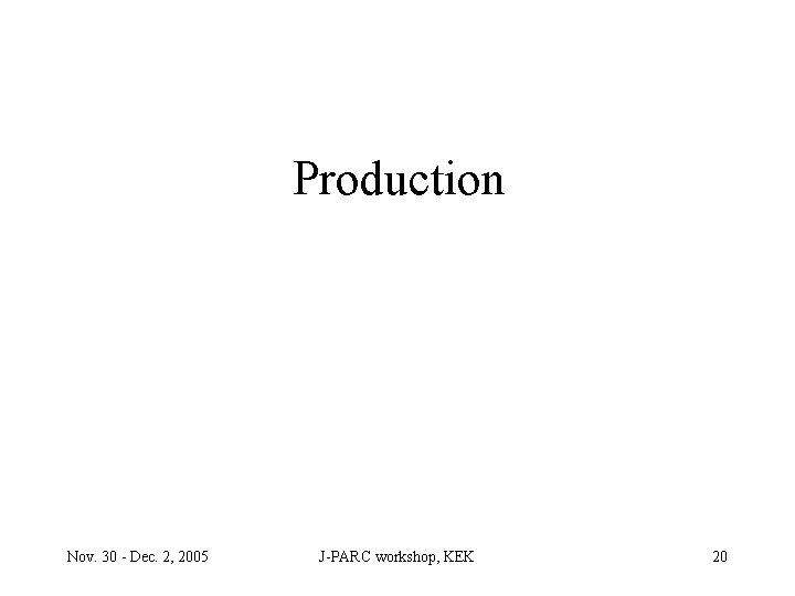 Production Nov. 30 - Dec. 2, 2005 J-PARC workshop, KEK 20 