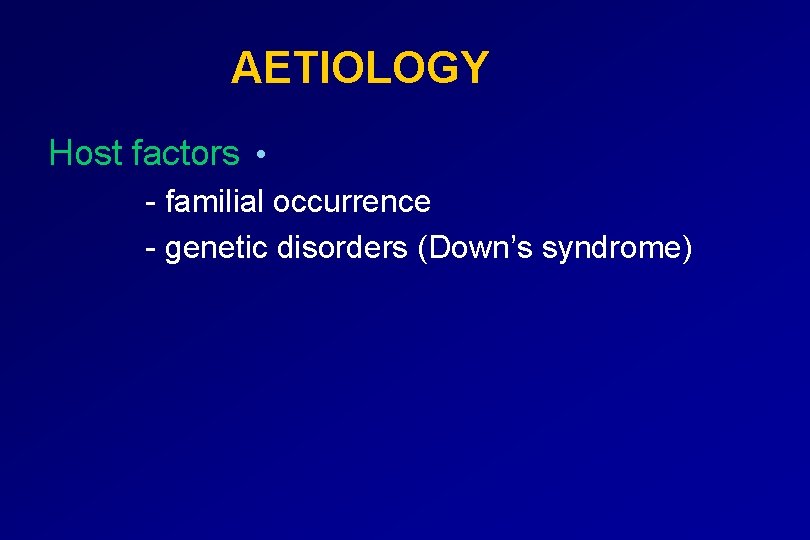 AETIOLOGY Host factors • - familial occurrence - genetic disorders (Down’s syndrome) 