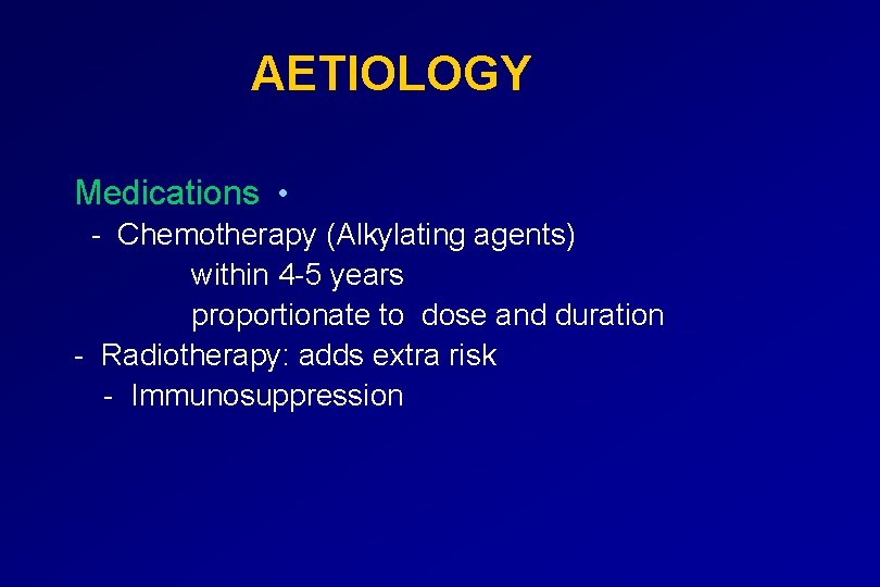 AETIOLOGY Medications • - Chemotherapy (Alkylating agents) within 4 -5 years proportionate to dose