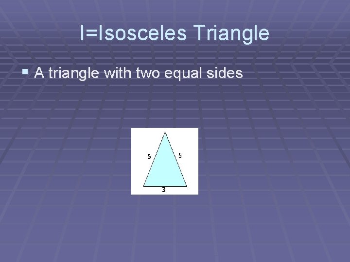 I=Isosceles Triangle § A triangle with two equal sides 