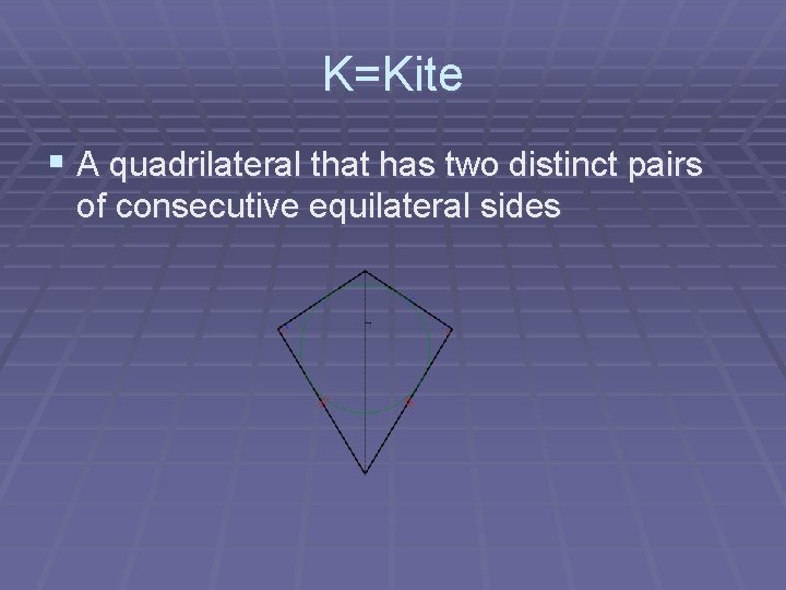 K=Kite § A quadrilateral that has two distinct pairs of consecutive equilateral sides 