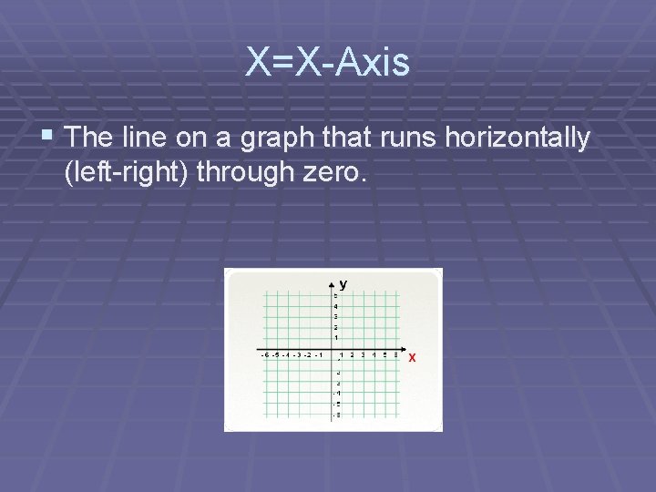 X=X-Axis § The line on a graph that runs horizontally (left-right) through zero. 