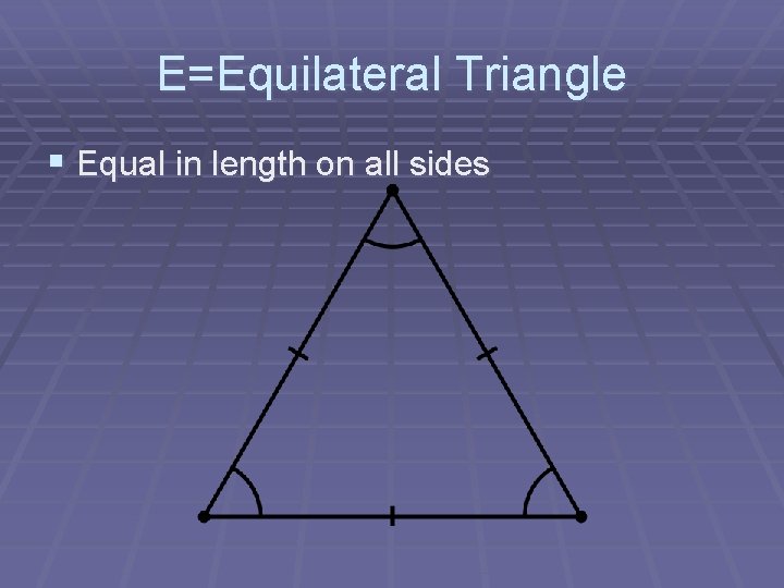 E=Equilateral Triangle § Equal in length on all sides 