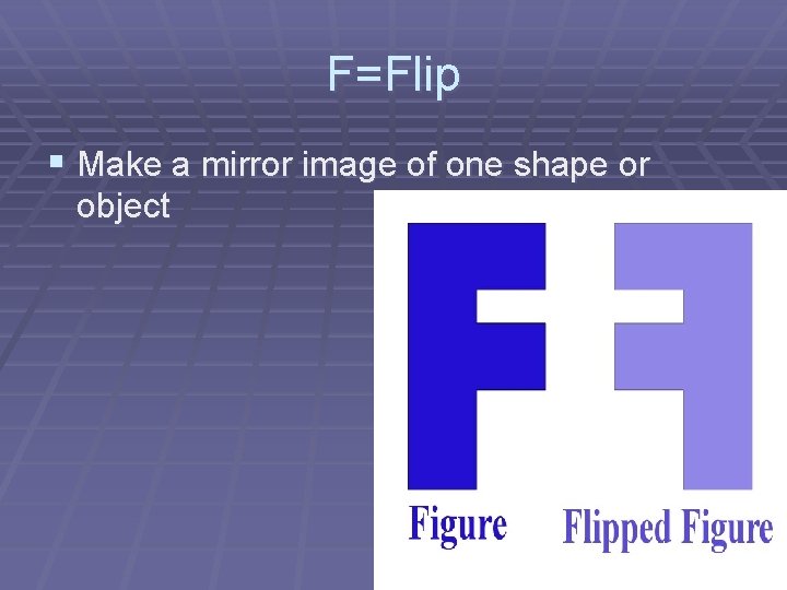 F=Flip § Make a mirror image of one shape or object 
