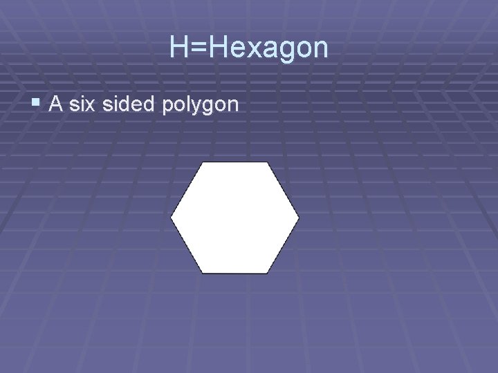 H=Hexagon § A six sided polygon 