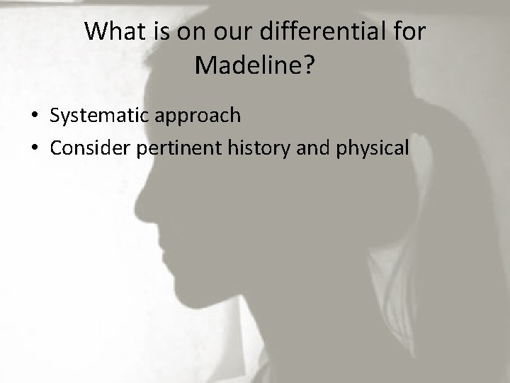 What is on our differential for Madeline? • Systematic approach • Consider pertinent history