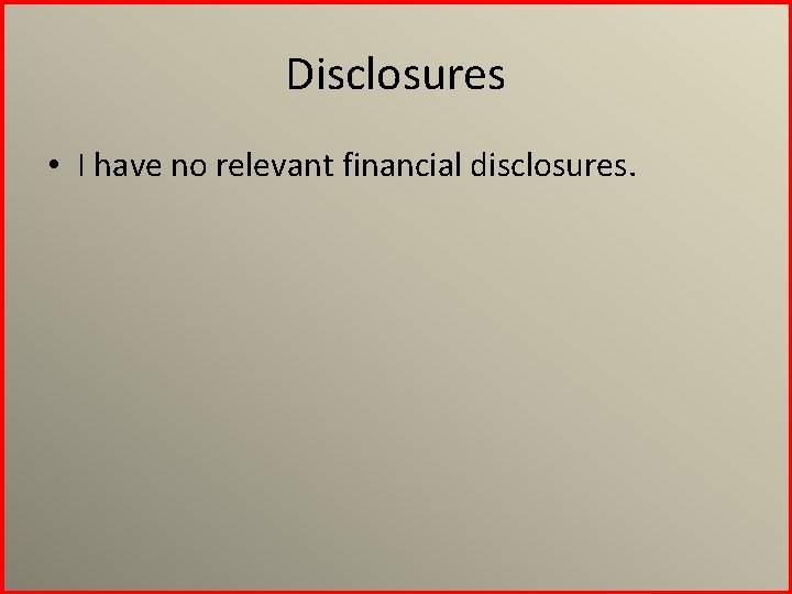 Disclosures • I have no relevant financial disclosures. 